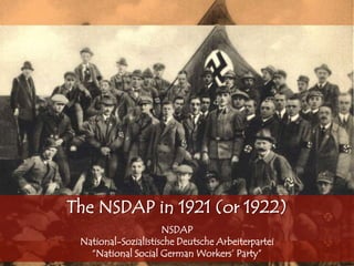 The NSDAP in 1921 (or 1922)
NSDAP
National-Sozialistische Deutsche Arbeiterpartei
“National Social German Workers‟ Party”
 