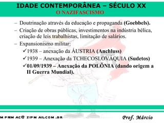 Doutrinação através da educação e propaganda  (Goebbels). Criação de obras públicas, investimentos na indústria bélica, criação de leis trabalhistas, limitação de salários. Expansionismo militar:  1938 – anexação da ÁUSTRIA  (Anchluss) 1939 – Anexação da TCHECOSLOVÁQUIA  (Sudetos) 01/09/1939 – Anexação da POLÔNIA (dando origem a II Guerra Mundial).  