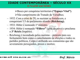 Busca por conquistas territoriais  (“Espaço Vital”) . Não cumprimento do Tratado de Versalhes;  1932: Com a crise de 29, os nazistas se fortalecem, e conquistam 1/3 do parlamento alemão  (Reichstag). 1933: Hitler é nomeado 1º ministro. 1934: Hitler é nomeado  “Führer”  (guia do povo) e proclama o  3º Reich  (Império). Reichstag é incendiado pelos nazistas – pretexto para seu fechamento bem como o cancelamento de eleições e todos os partidos políticos. Culpa é atribuída aos comunistas que são severamente perseguidos, presos e mortos;  