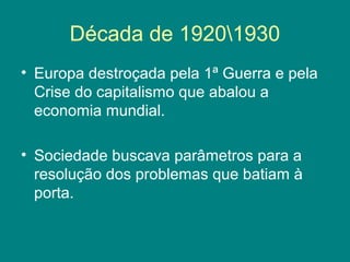 Década de 19201930
• Europa destroçada pela 1ª Guerra e pela
Crise do capitalismo que abalou a
economia mundial.
• Sociedade buscava parâmetros para a
resolução dos problemas que batiam à
porta.
 
