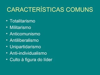 CARACTERÍSTICAS COMUNS
• Totalitarismo
• Militarismo
• Anticomunismo
• Antiliberalismo
• Unipartidarismo
• Anti-individualismo
• Culto à figura do líder
 