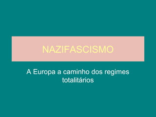 NAZIFASCISMO
A Europa a caminho dos regimes
totalitários
 