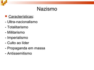 Nazismo
 Características:
- Ultra-nacionalismo
- Totalitarismo
- Militarismo
- Imperialismo
- Culto ao líder
- Propaganda em massa
- Antissemitismo
 