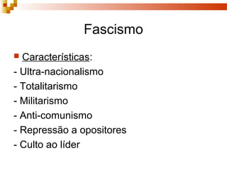 Fascismo
 Características:
- Ultra-nacionalismo
- Totalitarismo
- Militarismo
- Anti-comunismo
- Repressão a opositores
- Culto ao líder
 