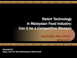 Technology Management and Innovation
       (MRC 1113)
                                Retort Technology
                       in Malaysian Food Industry:
                  Can it be a Competitive Weapon
                                           Nazifa Bte. Abd. Ghani
                                                      MR111037


Assessed by:
Assoc. Prof. Dr. Wan Khairuzzaman Wan Ismail
 