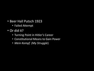 • Beer Hall Putsch 1923 
• Failed Attempt 
• Or did it? 
• Turning Point in Hitler’s Career 
• Constitutional Means to Gain Power 
• Mein Kompf (My Struggle) 
 