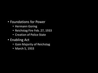 • Foundations for Power 
• Hermann Goring 
• Reichstag Fire Feb. 27, 1933 
• Creation of Police State 
• Enabling Act 
• Gain Majority of Reichstag 
• March 5, 1933 
 