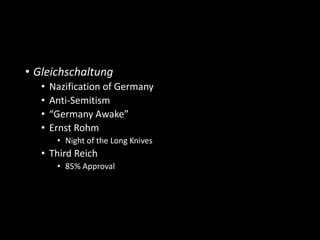• Gleichschaltung 
• Nazification of Germany 
• Anti-Semitism 
• “Germany Awake” 
• Ernst Rohm 
• Night of the Long Knives 
• Third Reich 
• 85% Approval 
 