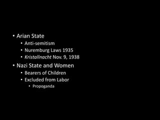 • Arian State 
• Anti-semitism 
• Nuremburg Laws 1935 
• Kristallnacht Nov. 9, 1938 
• Nazi State and Women 
• Bearers of Children 
• Excluded from Labor 
• Propoganda 
