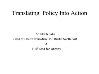Translating Policy Into Action


                Dr. Nazih Eldin
Head of Health Promotion HSE Dublin North East
                       &
             HSE Lead for Obesity
 