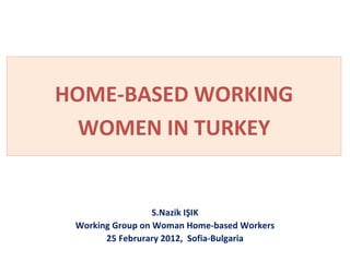 HOME-BASED WORKING
  WOMEN IN TURKEY


                  S.Nazik IŞIK
 Working Group on Woman Home-based Workers
       25 Februrary 2012, Sofia-Bulgaria
 