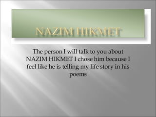 The person I will talk to you about NAZIM HIKMET I chose him because I feel like he is telling my life story in his poems 