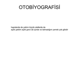 OTOBİYOGRAFİSİ hapislerde de yattım büyük otellerde de  açlık çektim açlık grevi de içinde ve tatmadığım yemek yok gibidir 