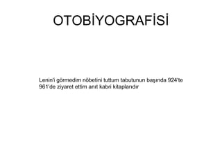 OTOBİYOGRAFİSİ Lenin'i görmedim nöbetini tuttum tabutunun başında 924'te 961'de ziyaret ettim anıt kabri kitaplarıdır  