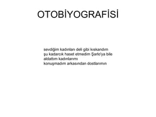 OTOBİYOGRAFİSİ sevdiğim kadınları deli gibi kıskandım şu kadarcık haset etmedim Şarlo'ya bile aldattım kadınlarımı konuşmadım arkasından dostlarımın 