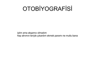 OTOBİYOGRAFİSİ içtim ama akşamcı olmadım hep alnımın teriyle çıkardım ekmek paramı ne mutlu bana 