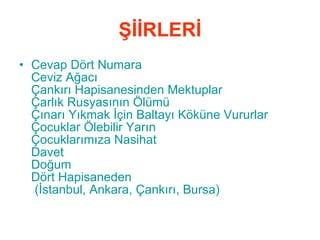 ŞİİRLERİ Cevap Dört Numara   Ceviz Ağacı   Çankırı  Hapisanesinden  Mektuplar   Çarlık  Rusyasının  Ölümü   Çınarı Yıkmak İçin Baltayı Köküne Vururlar Çocuklar Ölebilir Yarın Çocuklarımıza Nasihat Davet Doğum Dört  Hapisaneden  (İstanbul, Ankara, Çankırı, Bursa)   