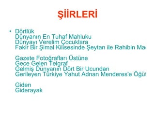 ŞİİRLERİ Dörtlük Dünyanın En Tuhaf Mahluku   Dünyayı Verelim Çocuklara Fakir Bir Şimal Kilisesinde Şeytan ile Rahibin Macerası   Gazete Fotoğrafları Üstüne   Gece Gelen Telgraf   Gelmiş Dünyanın Dört Bir Ucundan   Gerileyen Türkiye Yahut Adnan Menderes'e Öğütler   Giden   Giderayak   