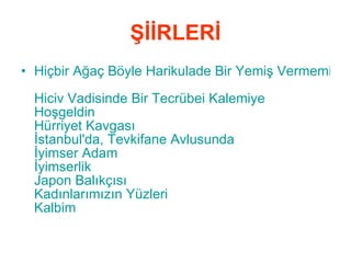 ŞİİRLERİ Hiçbir Ağaç Böyle Harikulade Bir Yemiş Vermemiştir   Hiciv Vadisinde Bir  Tecrübei   Kalemiye   Hoşgeldin   Hürriyet Kavgası   İstanbul'da,  Tevkifane  Avlusunda   İyimser Adam   İyimserlik   Japon Balıkçısı   Kadınlarımızın Yüzleri   Kalbim   