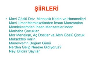 ŞİİRLERİ Mavi Gözlü Dev, Minnacık Kadın ve  Hanımelleri Mavi Liman Memleketimden İnsan Manzaraları   Memleketimden İnsan Manzaraları'ndan Merhaba Çocuklar   Mor Menekşe, Aç Dostlar ve Altın Gözlü Çocuk   Mukaddes Karın   Münevver'in Doğum Günü   Nerden Gelip Nereye Gidiyoruz?   Neyi Bildirir Sayılar   