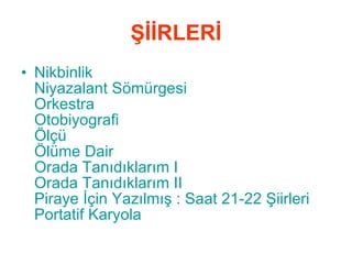 ŞİİRLERİ Nikbinlik Niyazalant  Sömürgesi   Orkestra   Otobiyografi   Ölçü   Ölüme Dair   Orada Tanıdıklarım I   Orada Tanıdıklarım II   Piraye  İçin Yazılmış : Saat 21-22 Şiirleri   Portatif Karyola   
