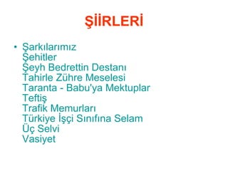 ŞİİRLERİ Şarkılarımız   Şehitler   Şeyh Bedrettin Destanı   Tahirle  Zühre Meselesi   Taranta  -  Babu'ya  Mektuplar   Teftiş   Trafik Memurları Türkiye İşçi Sınıfına Selam   Üç  Selvi   Vasiyet   