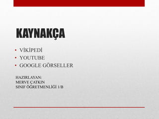 KAYNAK?A
? V?K?PED?
? YOUTUBE
? GOOGLE G?RSELLER
HAZIRLAYAN:
MERVE ?ATKIN
SINIF ??RETMENL??? 1/B
 