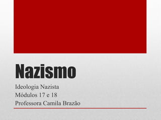 Nazismo
Ideologia Nazista
Módulos 17 e 18
Professora Camila Brazão
 