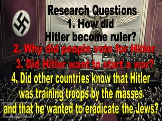 Research Questions 1. How did  Hitler become ruler? 2. Why did people vote for Hitler 3. Did Hitler want to start a war? 4. Did other countries know that Hitler  was training troops by the masses  and that he wanted to eradicate the Jews? 