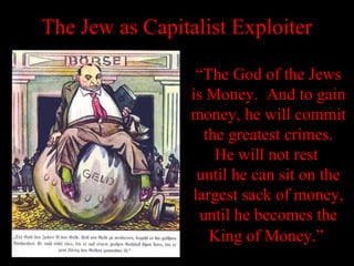 “The God of the Jews
is Money. And to gain
money, he will commit
the greatest crimes.
He will not rest
until he can sit on the
largest sack of money,
until he becomes the
King of Money.”
The Jew as Capitalist Exploiter
 