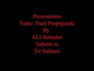 Presentation
Topic: Nazi Propaganda
By
ALI Bahadur
Submit to
Sir Salman
 