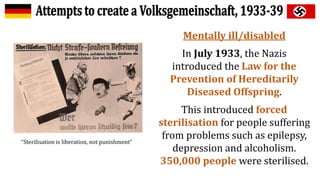 Mentally ill/disabled
In July 1933, the Nazis
introduced the Law for the
Prevention of Hereditarily
Diseased Offspring.
This introduced forced
sterilisation for people suffering
from problems such as epilepsy,
depression and alcoholism.
350,000 people were sterilised.
“Sterilisation is liberation, not punishment”
 