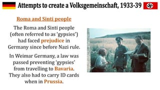 Roma and Sinti people
The Roma and Sinti people
(often referred to as ‘gypsies’)
had faced prejudice in
Germany since before Nazi rule.
In Weimar Germany, a law was
passed preventing ‘gypsies’
from travelling to Bavaria.
They also had to carry ID cards
when in Prussia.
 