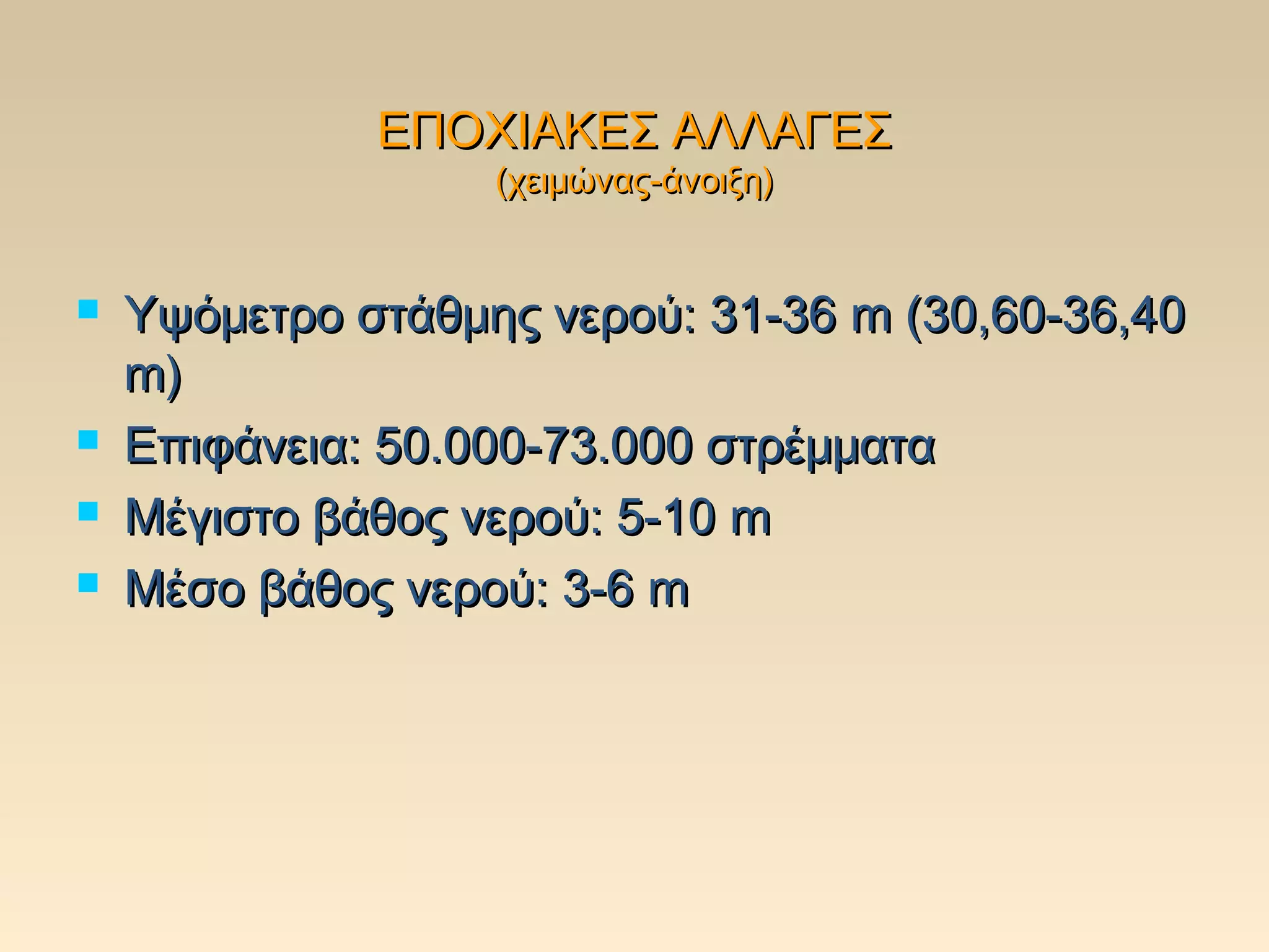 ΕΠΟΧΙΑΚΕΣ ΑΛΛΑΓΕΣ
                   (χειμώνας-άνοιξη)


   Υψόμετρο στάθμης νερού: 31-36 m (30,60-36,40
    m)
   Επιφάνεια: 50.000-73.000 στρέμματα
   Μέγιστο βάθος νερού: 5-10 m
   Μέσο βάθος νερού: 3-6 m
 