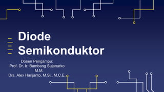 Diode
Semikonduktor
Dosen Pengampu:
Prof. Dr. Ir. Bambang Sujanarko
M.M.
Drs. Alex Harijanto, M.Si., M.C.E.
 