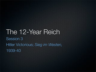 The 12-Year Reich
Session 3
Hitler Victorious; Sieg im Westen,
1939-40
 
