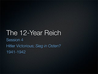 The 12-Year Reich
Session 4
Hitler Victorious; Sieg in Osten?
1941-1942
 