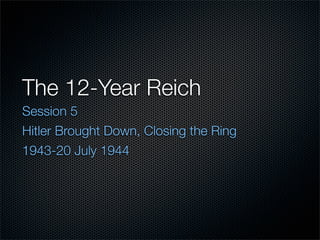 The 12-Year Reich
Session 5
Hitler Brought Down, Closing the Ring
1943-20 July 1944
 