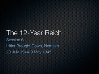 The 12-Year Reich
Session 6
Hitler Brought Down, Nemesis
20 July 1944-9 May 1945
 