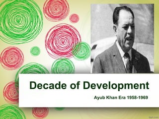 Decade of Development
Ayub Khan Era 1958-1969
 