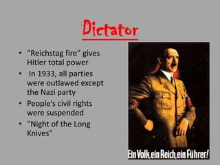 Dictator
• “Reichstag fire” gives
  Hitler total power
• In 1933, all parties
  were outlawed except
  the Nazi party
• People’s civil rights
  were suspended
• “Night of the Long
  Knives”
 