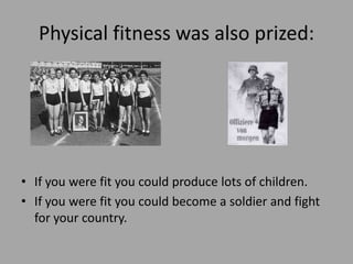 Physical fitness was also prized:




• If you were fit you could produce lots of children.
• If you were fit you could become a soldier and fight
  for your country.
 