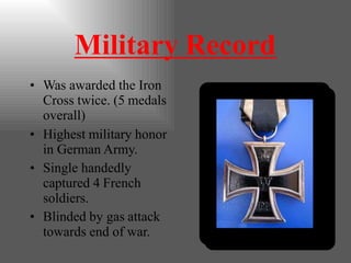 Military Record
• Was awarded the Iron
Cross twice. (5 medals
overall)
• Highest military honor
in German Army.
• Single handedly
captured 4 French
soldiers.
• Blinded by gas attack
towards end of war.
 