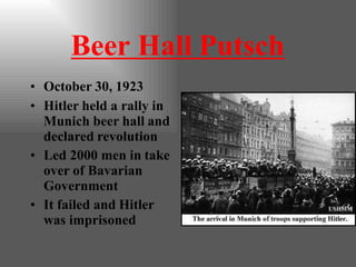 Beer Hall Putsch
• October 30, 1923
• Hitler held a rally in
Munich beer hall and
declared revolution
• Led 2000 men in take
over of Bavarian
Government
• It failed and Hitler
was imprisoned
 