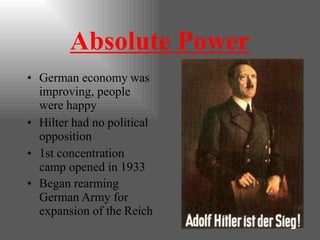 Absolute Power
• German economy was
improving, people
were happy
• Hilter had no political
opposition
• 1st concentration
camp opened in 1933
• Began rearming
German Army for
expansion of the Reich
 