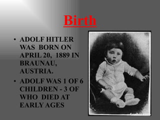 Birth
• ADOLF HITLER
WAS BORN ON
APRIL 20, 1889 IN
BRAUNAU,
AUSTRIA.
• ADOLF WAS 1 OF 6
CHILDREN - 3 OF
WHO DIED AT
EARLY AGES
 