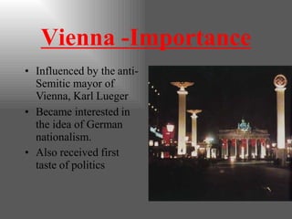 Vienna -Importance
• Influenced by the anti-
Semitic mayor of
Vienna, Karl Lueger
• Became interested in
the idea of German
nationalism.
• Also received first
taste of politics
 