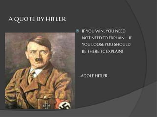A QUOTE BY HITLER 
 IF YOU WIN , YOU NEED 
NOT NEED TO EXPLAIN … IF 
YOU LOOSE YOU SHOULD 
BE THERE TO EXPLAIN! 
-ADOLF HITLER 
 