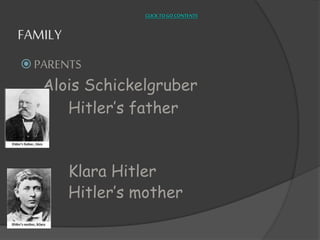 CLICK TO GO CONTENTS 
FAMILY 
 PARENTS 
Alois Schickelgruber 
Hitler’s father 
Klara Hitler 
Hitler’s mother 
 