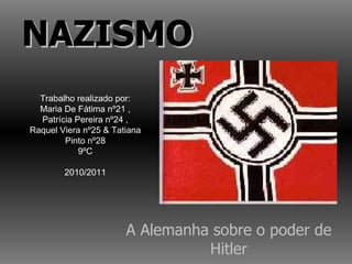 A Alemanha sobre o poder de Hitler NAZISMO Trabalho realizado por: Maria De Fátima nº21 , Patrícia Pereira nº24 , Raquel Viera nº25 & Tatiana Pinto nº28 9ºC 2010/2011 